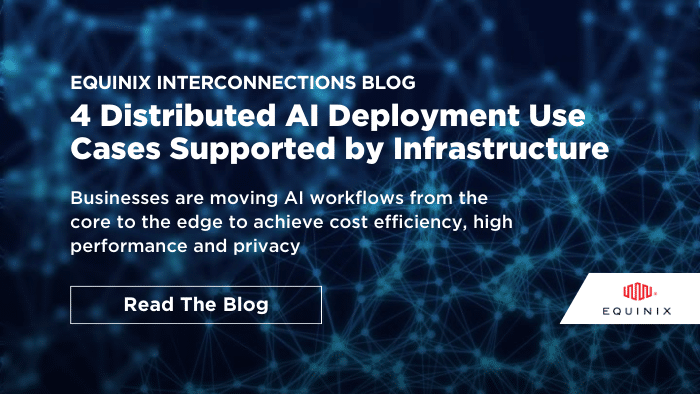 4 Distributed AI Deployment Use Cases Supported by Infrastructure - Interconnections - The Equinix Blog