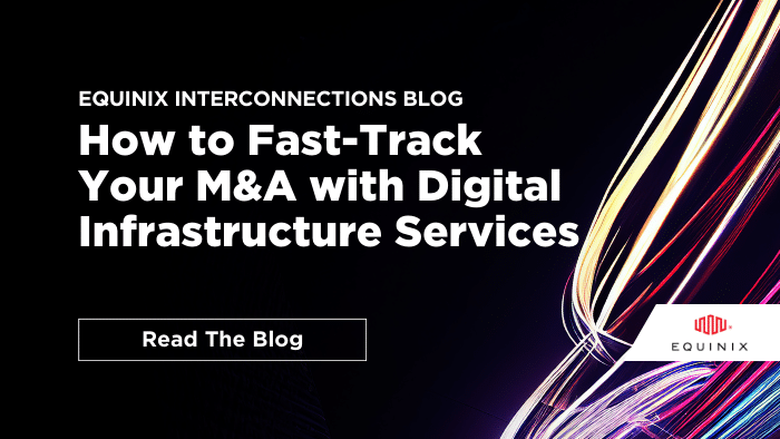 How to Fast-Track Your M&A with Digital Infrastructure Services - Interconnections - The Equinix Blog